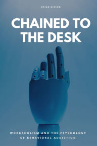 Title: Chained To The Desk: Workaholism And The Psychology of Behavioral Addiction, Author: Brian Gibson