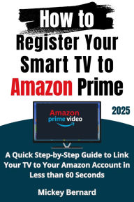 Title: How to Register Your Smart TV to Amazon Prime: A Quick Step-by-Step Guide to Link Your TV to Your Amazon Account in Less than 60 Seconds, Author: Mickey Bernard
