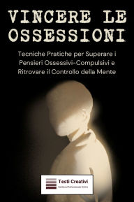 Title: Vincere le Ossessioni: Tecniche Pratiche per Superare i Pensieri Ossessivi-Compulsivi e Ritrovare il Controllo della Mente, Author: Testi Creativi