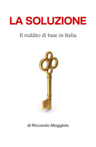 Title: La Soluzione: Il reddito di base in Italia, Author: Riccardo Maggiolo