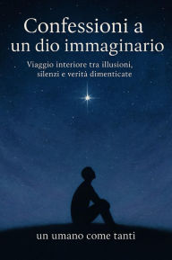 Title: Confessioni a un dio immaginario: Viaggio interiore tra illusioni, silenzi e verità dimenticate, Author: Fabrizio Monticone