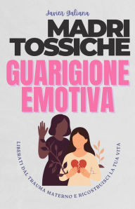 Title: Madri Tossiche Guarigione Emotiva: Liberati dal Trauma Materno e Riconquista la Vita che Meriti, Author: it Javier Galiana