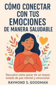 Title: Cómo Conectar con tus Emociones de Manera Saludable: Descubre Cómo Gozar de un Mayor Estado de Paz Mental y Emocional, Author: Raymond S. Goodman