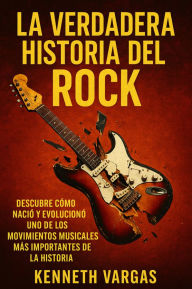 Title: La Verdadera Historia del Rock: Descubre Cómo Nació y Evolucionó uno de los Movimientos Musicales más Importantes de la Historia, Author: Kenneth Vargas