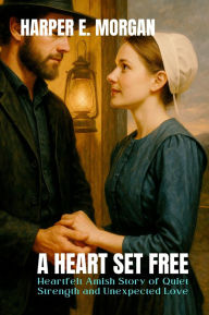 Title: A Heart Set Free: Heartfelt Amish Story of Quiet Strength and Unexpected Love, Author: Harper E. Morgan