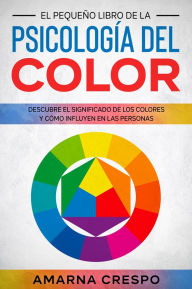 Title: El Pequeño Libro de la Psicología del Color: Descubre el Significado de los Colores y Cómo Influyen en las Personas, Author: Amarna Crespo