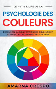 Title: Le Petit Livre de la Psychologie des Couleurs: Découvrez la Signification des Couleurs et Comment Elles Influencent les Gens, Author: Amarna Crespo
