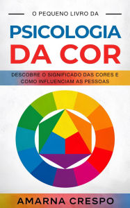 Title: O Pequeno Livro da Psicologia da Cor: Descobre o Significado das Cores e Como Influenciam as Pessoas, Author: Amarna Crespo