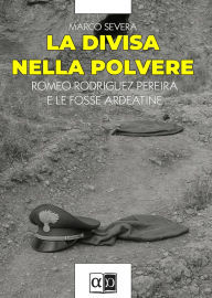 Title: La divisa nella polvere: Romeo Rodriguez Pereira e le fosse ardeatine, Author: Marco Severa