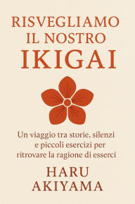 Title: Risvegliamo il nostro Ikigai: Un viaggio tra storie, silenzi e piccoli esercizi per ritrovare la ragione di esserci, Author: Haru Akiyama