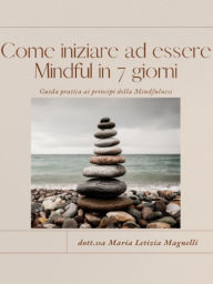 Title: Come iniziare ad essere Mindful in 7 giorni: Guida pratica ai principi della Mindfulness, Author: Dott.Ssa Maria Letizia Magnelli