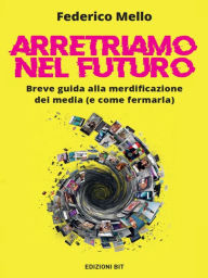 Title: Arretriamo nel futuro. Breve guida alla merdificazione dei media (e come fermarla), Author: Federico Mello