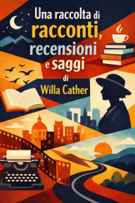 Title: Una raccolta di racconti, recensioni e saggi, Author: Willa Cather