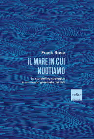 Title: Il mare in cui nuotiamo: Lo storytelling strategico in un mondo governato dai dati, Author: Frank Rose