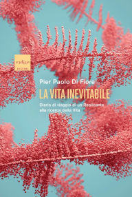 Title: La Vita inevitabile: Diario di viaggio di un Replicante alla ricerca della vita, Author: Pier Paolo Di Fiore