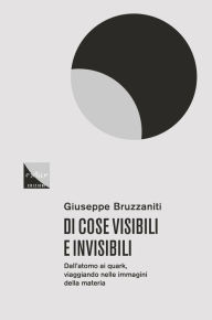 Title: Di cose visibili e invisibili: Dall'atomo al quark, viaggio nelle immagini della materia, Author: Giuseppe Bruzzaniti