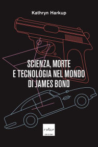 Title: Scienza, morte e tecnologia nel mondo di James Bond, Author: Kathryn Harkup