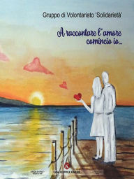 Title: A raccontare l'amore comincio io..., Author: Solidarietà Gruppo di Volontariato