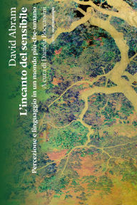 Title: L'incanto del sensibile: Percezione e linguaggio in un mondo più-che-umano, Author: David Abram