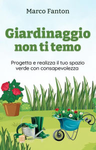 Title: Giardinaggio non ti temo: Progetta e realizza il tuo spazio verde con consapevolezza, Author: Marco Fanton