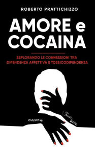 Title: Amore e Cocaina: Esplorando le connessioni tra Dipendenza Affettiva e Tossicodipendenza, Author: Roberto Prattichizzo