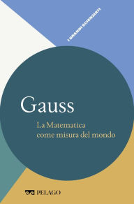 Title: Gauss - La Matematica come misura del mondo, Author: Rossana Tazzioli