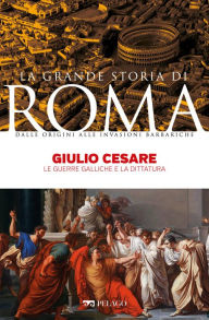 Title: Giulio Cesare: Le guerre galliche e la dittatura, Author: Giusto Traina