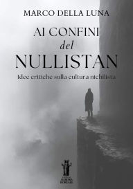 Title: Ai confini del Nullistan: Idee critiche sulla cultura nichilista, Author: Marco Della Luna