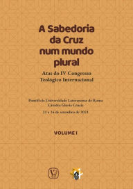 Title: A Sabedoria da Cruz num mundo plural - Volume 1: Atas do IV Congresso Teológico Internacional, Author: A.A. V.V