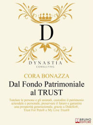 Title: Dal Fondo Patrimoniale Al TRUST: Tutelare le persone e gli animali, custodire il patrimonio aziendale e personale, preservare il futuro e garantire una prosperità generazionale, grazie a Didelfo®, Trust For Pets® e My Live Trust®, Author: Cora Bonazza