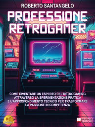Title: Professione Retrogamer: Come Diventare Un Esperto Del Retrogaming Attraverso La Sperimentazione Pratica e l'Approfondimento Tecnico Per Trasformare La Passione In Competenza, Author: Roberto Santangelo