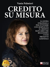 Title: Credito Su Misura: La Guida Strategica Per Ottenere Con Semplicità Il Credito Bancario Che Realizzerà I Tuoi Progetti Aziendali, Author: Vania Palmieri