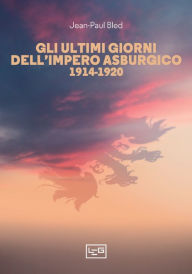 Title: Gli ultimi giorni dell'Impero asburgico: 1914-1920, Author: Jean-Paul Bled