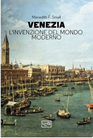 Title: Venezia. L'invenzione del mondo moderno, Author: Meredith F. Small