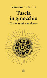 Title: Tuscia in ginocchio: Cristo, santi e madonne, Author: Vincenzo Ceniti