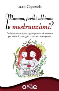 Title: Mamma, perché abbiamo le mestruazioni?: Da bambina a donna - guida pratica sul menarca per vivere il passaggio in maniera consapevole, Author: Laura Capossele