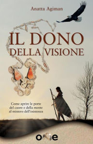 Title: Il Dono della Visione: Come aprire le porte del cuore e della mente al mistero dell'esistenza, Author: Anatta Agiman