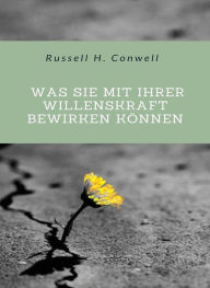 Title: Was Sie mit Ihrer Willenskraft bewirken können (übersetzt), Author: Russell H. Conwell
