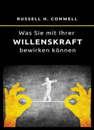 Title: Was Sie mit Ihrer Willenskraft bewirken können (übersetzt), Author: Russell H. Conwell