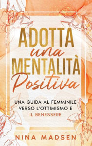 Title: Adotta una mentalitï¿½ positiva: Una guida al femminile verso l'ottimismo e il benessere, Author: Nina Madsen