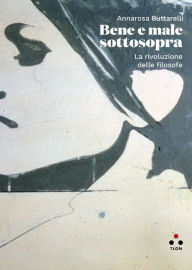 Title: Bene e male sottosopra: La rivoluzione delle filosofe, Author: Annarosa Buttarelli