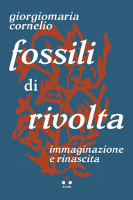 Title: Fossili di rivolta: Immaginazione e rinascita, Author: Giorgiomaria Cornelio