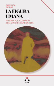 Title: La figura umana: Friedrich, il contagio romantico e l'apocalisse, Author: Gianluca Didino