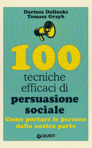 Title: 100 tecniche efficaci di persuasione sociale: Come portare le persone dalla nostra parte, Author: Dariusz Dolinski