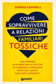 Title: Come sopravvivere a relazioni familiari tossiche: Per imparare ad affrontare le critiche e a superare la vergogna dopo che i legami sono stati interrotti, Author: Sherrie Campbell