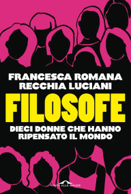 Title: Filosofe: Dieci donne che hanno ripensato il mondo, Author: Francesca R. Recchia Luciani
