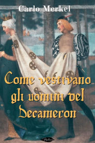 Title: Come vestivano gli uomini del Decameron: saggio di storia del costume, Author: Carlo Merkel