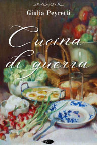 Title: Cucina di guerra: Cento ricette di cucina igienica senza carne, Author: Giulia Peyretti