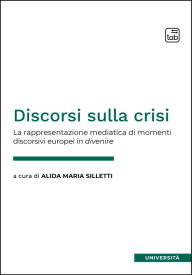 Title: Discorsi sulla crisi: La rappresentazione mediatica di momenti discorsivi europei in divenire, Author: Alida Maria Silletti