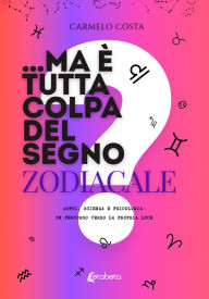 Title: ...Ma è tutta colpa del segno zodiacale?: Astri, scienza e psicologia: un percorso verso la propria luce, Author: Carmelo Costa